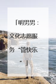 明男男：文化志愿服务“管快乐”