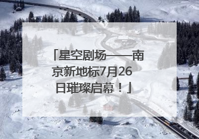 星空剧场——南京新地标7月26日璀璨启幕！