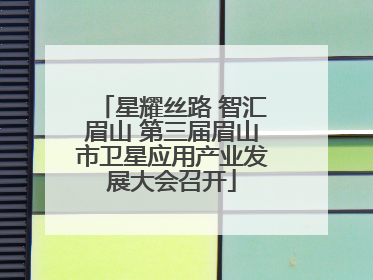 星耀丝路 智汇眉山 第三届眉山市卫星应用产业发展大会召开