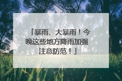 暴雨、大暴雨！今晚这些地方降雨加强 注意防范！
