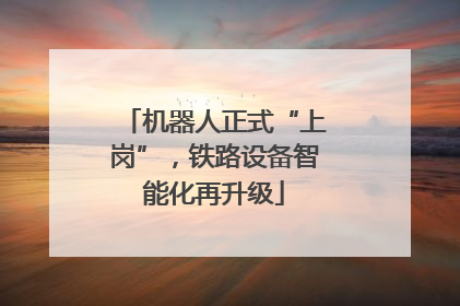 机器人正式“上岗”，铁路设备智能化再升级
