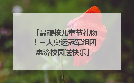 最硬核儿童节礼物！三大奥运冠军组团惠济校园送快乐