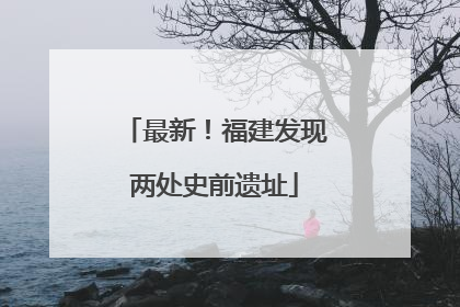 最新！福建发现两处史前遗址