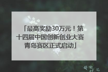 最高奖励30万元！第十四届中国创新创业大赛青岛赛区正式启动
