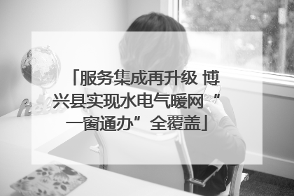 服务集成再升级 博兴县实现水电气暖网“一窗通办”全覆盖