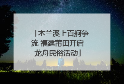 木兰溪上百舸争流 福建莆田开启龙舟民俗活动