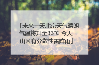 未来三天北京天气晴朗气温将升至33℃ 今天山区有分散性雷阵雨