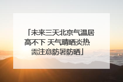 未来三天北京气温居高不下 天气晴晒炎热需注意防暑防晒