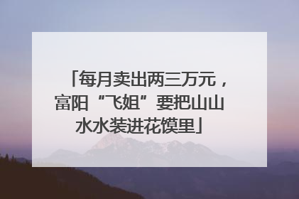 每月卖出两三万元，富阳“飞姐”要把山山水水装进花馍里