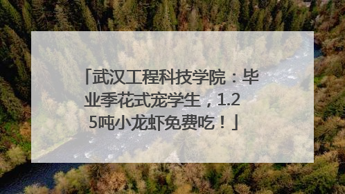 武汉工程科技学院：毕业季花式宠学生，1.25吨小龙虾免费吃！
