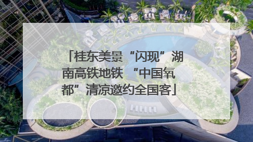 桂东美景“闪现”湖南高铁地铁 “中国氧都”清凉邀约全国客