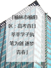 榆林市榆阳区：高考首日 莘莘学子执笔为剑 逐梦青春