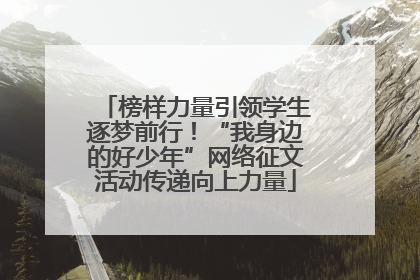 榜样力量引领学生逐梦前行！“我身边的好少年”网络征文活动传递向上力量