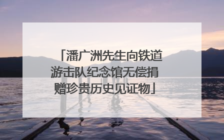 潘广洲先生向铁道游击队纪念馆无偿捐赠珍贵历史见证物