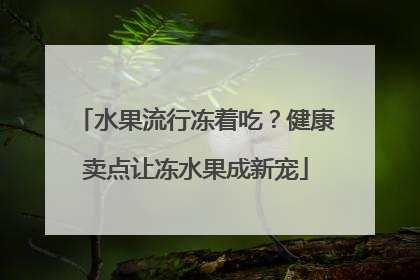 水果流行冻着吃？健康卖点让冻水果成新宠