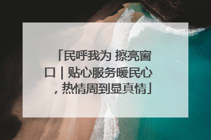 民呼我为 擦亮窗口｜贴心服务暖民心，热情周到显真情