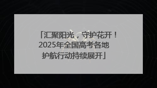 汇聚阳光，守护花开！2025年全国高考各地护航行动持续展开