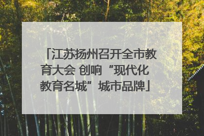 江苏扬州召开全市教育大会 创响“现代化教育名城”城市品牌