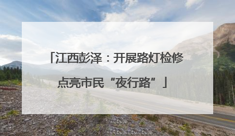 江西彭泽：开展路灯检修 点亮市民“夜行路”