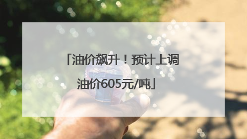 油价飙升！预计上调油价605元/吨