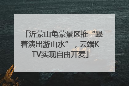 沂蒙山龟蒙景区推“跟着演出游山水”，云端KTV实现自由开麦