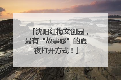 沈阳红梅文创园，最有“故事感”的夏夜打开方式！