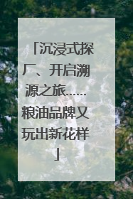 沉浸式探厂、开启溯源之旅……粮油品牌又玩出新花样