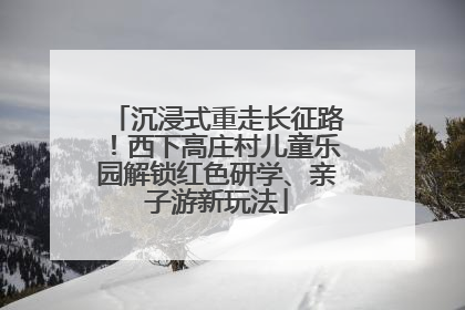 沉浸式重走长征路！西下高庄村儿童乐园解锁红色研学、亲子游新玩法
