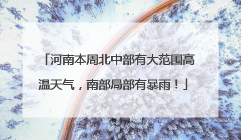 河南本周北中部有大范围高温天气，南部局部有暴雨！