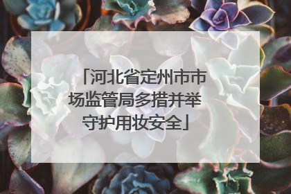 河北省定州市市场监管局多措并举守护用妆安全
