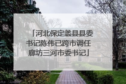 河北保定蠡县县委书记陈伟已跨市调任廊坊三河市委书记