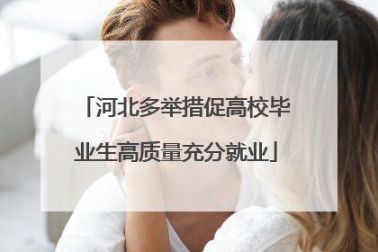 河北多举措促高校毕业生高质量充分就业