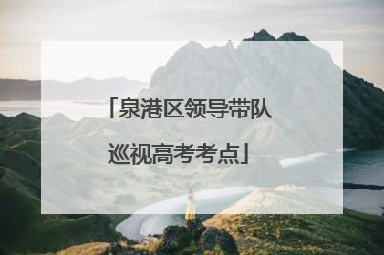 泉港区领导带队巡视高考考点