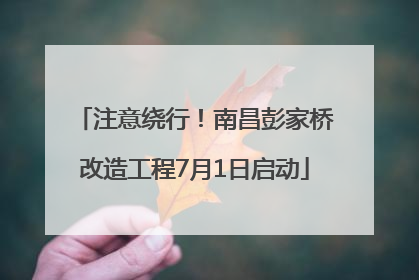 注意绕行！南昌彭家桥改造工程7月1日启动