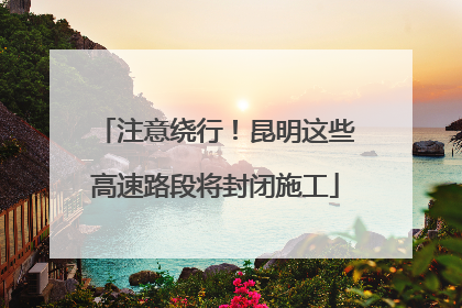 注意绕行！昆明这些高速路段将封闭施工