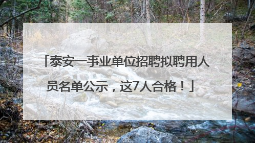 泰安一事业单位招聘拟聘用人员名单公示，这7人合格！