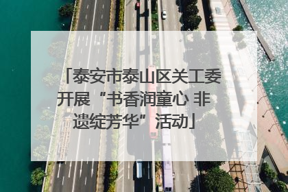 泰安市泰山区关工委开展“书香润童心 非遗绽芳华”活动