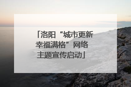 洛阳“城市更新 幸福满格”网络主题宣传启动