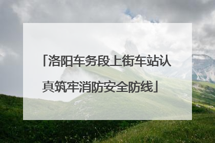 洛阳车务段上街车站认真筑牢消防安全防线