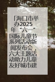 海口市举办2025年“六一”国际儿童节系列活动新闻发布会，六大主题活动助力儿童友好城市建设