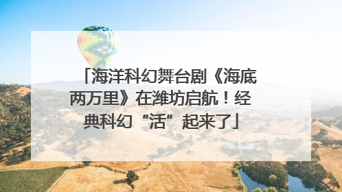 海洋科幻舞台剧《海底两万里》在潍坊启航！经典科幻“活”起来了