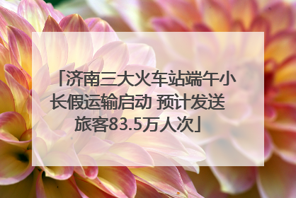 济南三大火车站端午小长假运输启动 预计发送旅客83.5万人次