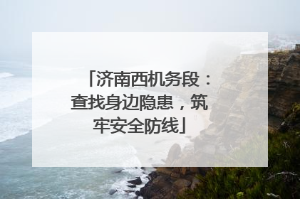 济南西机务段：查找身边隐患，筑牢安全防线