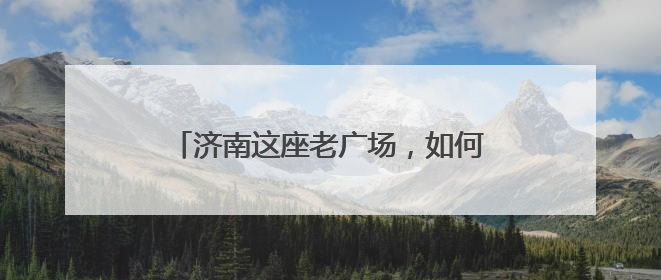 济南这座老广场，如何变身激活39万人“家门口幸福”的新地标？