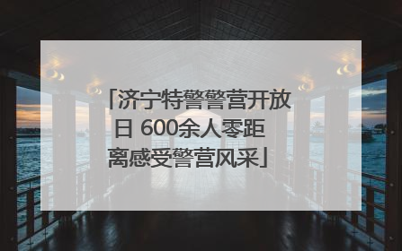 济宁特警警营开放日 600余人零距离感受警营风采