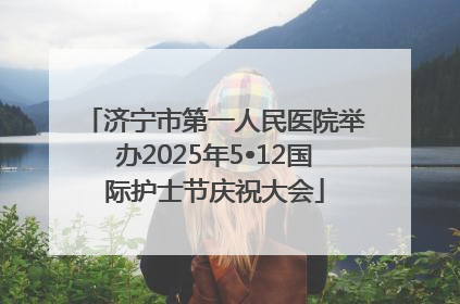 济宁市第一人民医院举办2025年5•12国际护士节庆祝大会