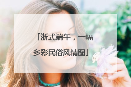 浙式端午，一幅多彩民俗风情图