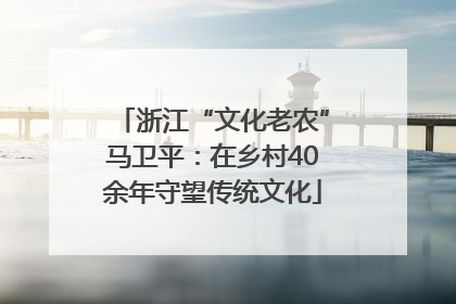 浙江“文化老农”马卫平：在乡村40余年守望传统文化