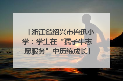 浙江省绍兴市鲁迅小学：学生在“孺子牛志愿服务”中历练成长