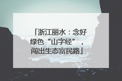浙江丽水：念好绿色“山字经”，闯出生态富民路